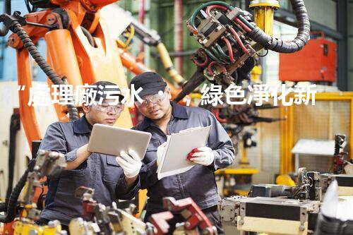 “處理廠污水，綠色凈化新篇章”